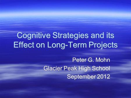 Cognitive Strategies and its Effect on Long-Term Projects Peter G. Mohn Glacier Peak High School September 2012 Peter G. Mohn Glacier Peak High School.