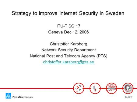 04-06-17 Strategy to improve Internet Security in Sweden ITU-T SG 17 Geneva Dec 12, 2006 Christoffer Karsberg Network Security Department National Post.