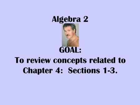 Algebra 2 GOAL: To review concepts related to Chapter 4: Sections 1-3.