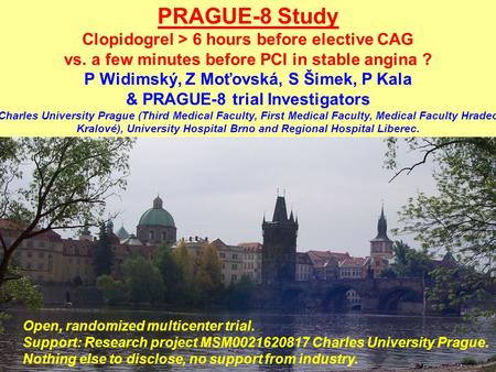 PRAGUE-8 Study Clopidogrel > 6 hours before elective CAG vs. a few minutes before PCI in stable angina ? P Widimský, Z Moťovská, S Šimek, P Kala & PRAGUE-8.