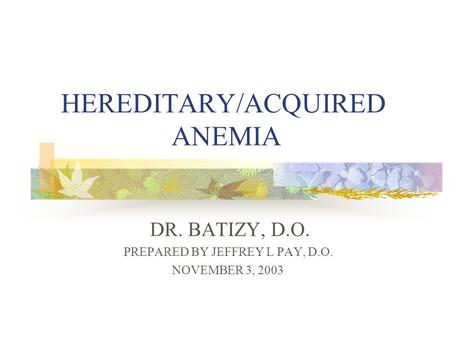 HEREDITARY/ACQUIRED ANEMIA DR. BATIZY, D.O. PREPARED BY JEFFREY L PAY, D.O. NOVEMBER 3, 2003.