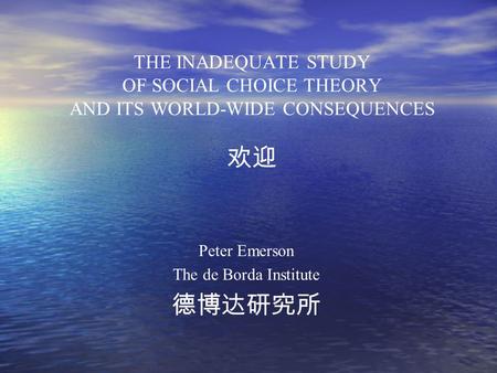 THE INADEQUATE STUDY OF SOCIAL CHOICE THEORY AND ITS WORLD-WIDE CONSEQUENCES 欢迎 Peter Emerson The de Borda Institute 德博达研究所.