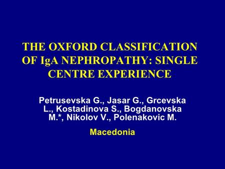 THE OXFORD CLASSIFICATION OF IgA NEPHROPATHY: SINGLE CENTRE EXPERIENCE Petrusevska G., Jasar G., Grcevska L., Kostadinova S., Bogdanovska M.*, Nikolov.