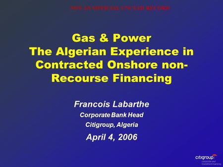 Gas & Power The Algerian Experience in Contracted Onshore non- Recourse Financing Francois Labarthe Corporate Bank Head Citigroup, Algeria April 4, 2006.