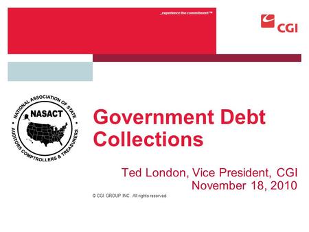 © CGI GROUP INC. All rights reserved _experience the commitment TM Government Debt Collections Ted London, Vice President, CGI November 18, 2010.