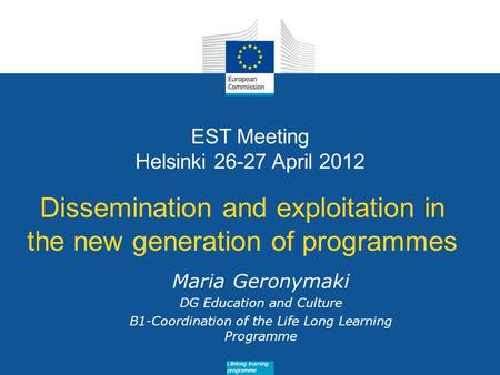 Date: in 12 pts Lifelong learning programme EST Meeting Helsinki 26-27 April 2012 Dissemination and exploitation in the new generation of programmes Maria.