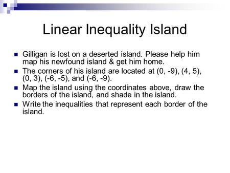 Linear Inequality Island Gilligan is lost on a deserted island. Please help him map his newfound island & get him home. The corners of his island are located.