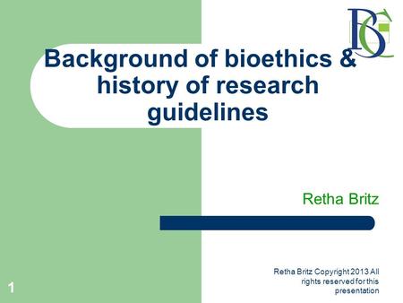 Retha Britz Copyright 2013 All rights reserved for this presentation 1 Background of bioethics & history of research guidelines Retha Britz.