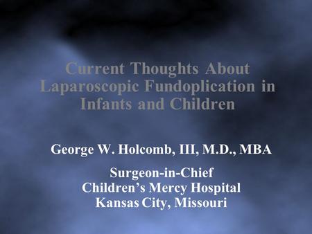 Current Thoughts About Laparoscopic Fundoplication in Infants and Children George W. Holcomb, III, M.D., MBA Surgeon-in-Chief Children’s Mercy Hospital.