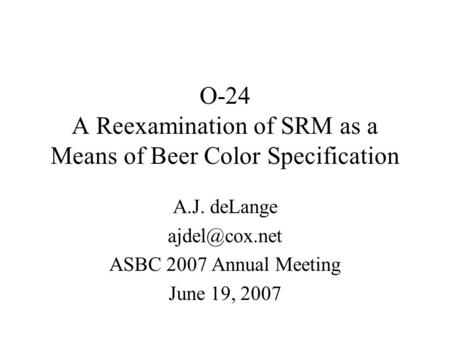 O-24 A Reexamination of SRM as a Means of Beer Color Specification A.J. deLange ASBC 2007 Annual Meeting June 19, 2007.