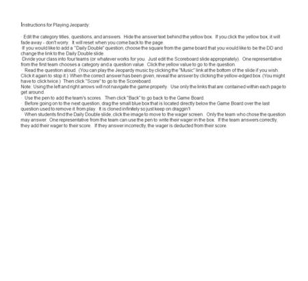 I nstructions for Playing Jeopardy: · Edit the category titles, questions, and answers. Hide the answer text behind the yellow box. If you click the yellow.