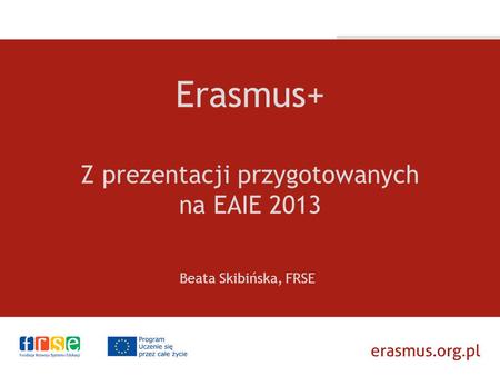 Erasmus+ Z prezentacji przygotowanych na EAIE 2013 Beata Skibińska, FRSE.