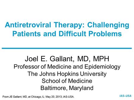 Slide 1 of 47 From JE Gallant, MD, at Chicago, IL: May 20, 2013, IAS-USA. IAS–USA Joel E. Gallant, MD, MPH Professor of Medicine and Epidemiology The Johns.