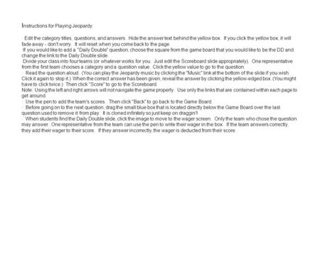 I nstructions for Playing Jeopardy: · Edit the category titles, questions, and answers. Hide the answer text behind the yellow box. If you click the yellow.
