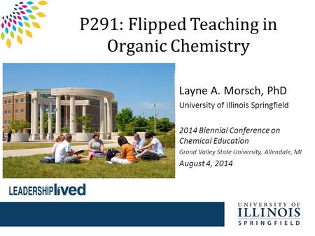 P291: Flipped Teaching in Organic Chemistry Layne A. Morsch, PhD University of Illinois Springfield 2014 Biennial Conference on Chemical Education Grand.