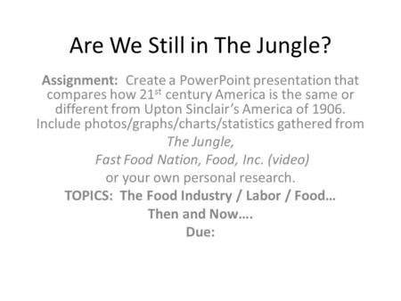 Are We Still in The Jungle? Assignment: Create a PowerPoint presentation that compares how 21 st century America is the same or different from Upton Sinclair’s.