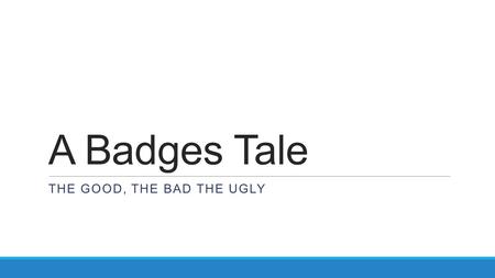 A Badges Tale THE GOOD, THE BAD THE UGLY. What is a badge?