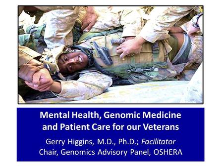 Mental Health, Genomic Medicine and Patient Care for our Veterans Gerry Higgins, M.D., Ph.D.; Facilitator Chair, Genomics Advisory Panel, OSHERA.