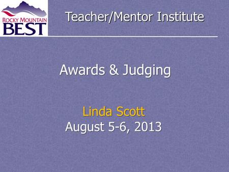 Teacher/Mentor Institute Awards & Judging Linda Scott August 5-6, 2013.