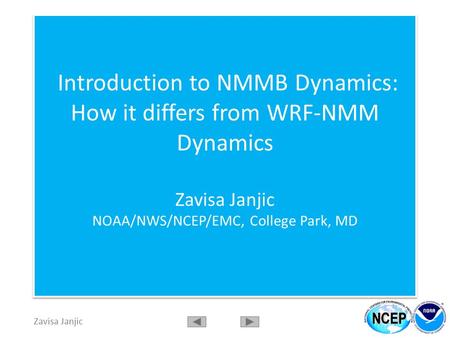 Zavisa Janjic Introduction to NMMB Dynamics: How it differs from WRF-NMM Dynamics Zavisa Janjic NOAA/NWS/NCEP/EMC, College Park, MD.