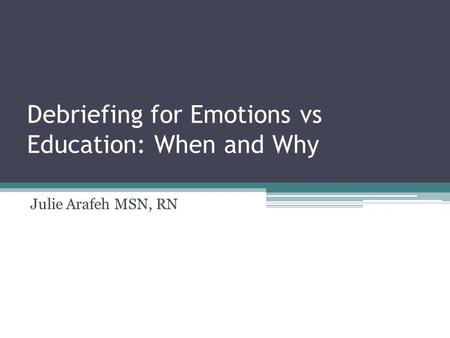 Debriefing for Emotions vs Education: When and Why Julie Arafeh MSN, RN.