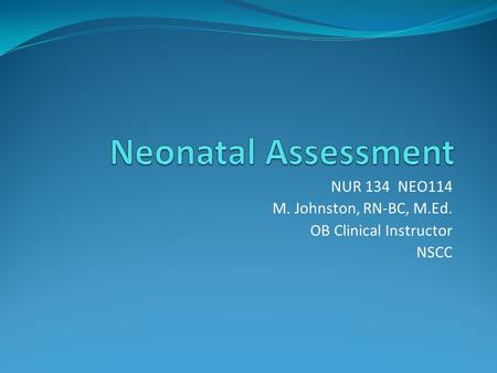 NUR 134 NEO114 M. Johnston, RN-BC, M.Ed. OB Clinical Instructor NSCC