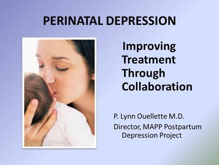 PERINATAL DEPRESSION Improving Treatment Through Collaboration P. Lynn Ouellette M.D. Director, MAPP Postpartum Depression Project.