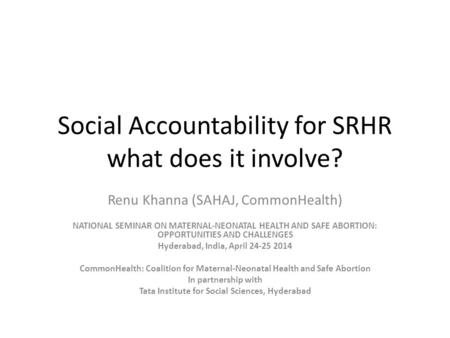 Social Accountability for SRHR what does it involve? Renu Khanna (SAHAJ, CommonHealth) NATIONAL SEMINAR ON MATERNAL-NEONATAL HEALTH AND SAFE ABORTION: