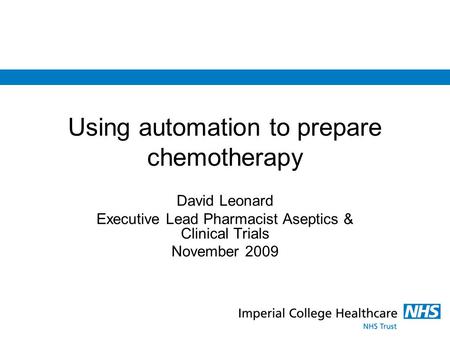 Using automation to prepare chemotherapy David Leonard Executive Lead Pharmacist Aseptics & Clinical Trials November 2009.