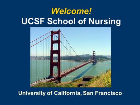 University of California, San Francisco Welcome! UCSF School of Nursing.