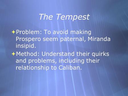 The Tempest  Problem: To avoid making Prospero seem paternal, Miranda insipid.  Method: Understand their quirks and problems, including their relationship.