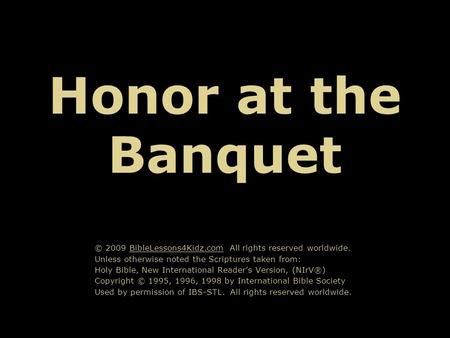 Honor at the Banquet © 2009 BibleLessons4Kidz.com All rights reserved worldwide. Unless otherwise noted the Scriptures taken from: Holy Bible, New International.