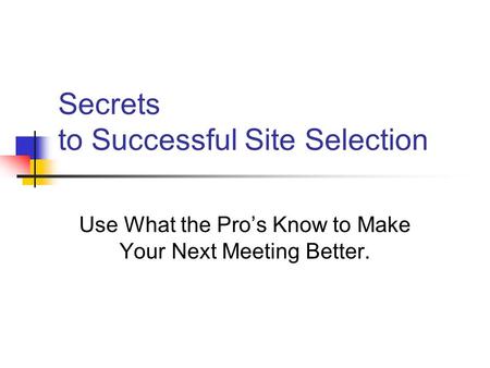 Secrets to Successful Site Selection Use What the Pro’s Know to Make Your Next Meeting Better.