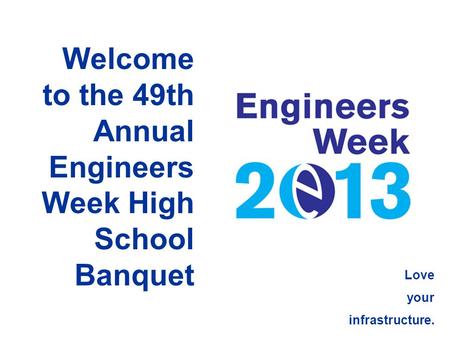 Welcome to the 49th Annual Engineers Week High School Banquet Love your infrastructure.