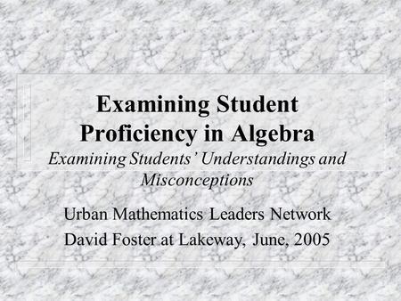 Examining Student Proficiency in Algebra Examining Students’ Understandings and Misconceptions Urban Mathematics Leaders Network David Foster at Lakeway,