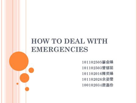 HOW TO DEAL WITH EMERGENCIES 101102505 蘇俞臻 101102503 曾郁茹 101102016 陳奕臻 101102026 余姿瑩 100102034 唐嘉伶.