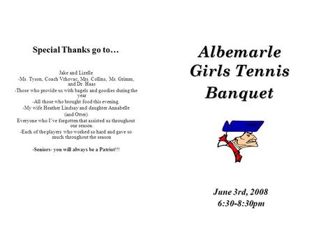 Albemarle Girls Tennis Banquet June 3rd, 2008 6:30-8:30pm Special Thanks go to… Jake and Lizelle -Ms. Tyson, Coach Vrhovac, Mrs. Collins, Ms. Grimm, and.