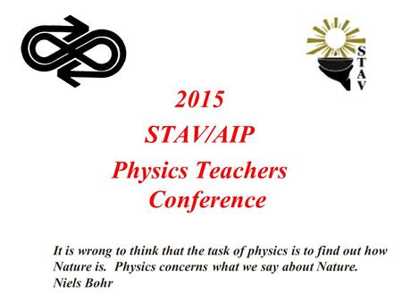 2015 STAV/AIP Physics Teachers Conference It is wrong to think that the task of physics is to find out how Nature is. Physics concerns what we say about.