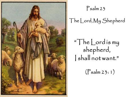 Psalm 23 The Lord, My Shepherd “The Lord is my shepherd, I shall not want.” (Psalm 23: 1)