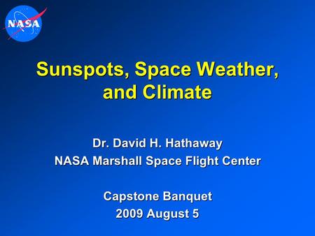 Sunspots, Space Weather, and Climate Dr. David H. Hathaway NASA Marshall Space Flight Center Capstone Banquet 2009 August 5.