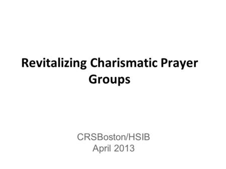 Revitalizing Charismatic Prayer Groups CRSBoston/HSIB April 2013.