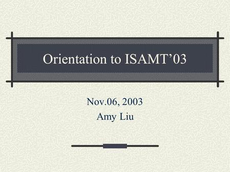 Orientation to ISAMT’03 Nov.06, 2003 Amy Liu. Events Nov.12 (Wed.) Nov.13 (Thu.) Nov.14 (Fri.) Nov.15 (Sat.) Nov.16 (Sun.) Reception Taipei City Tour.