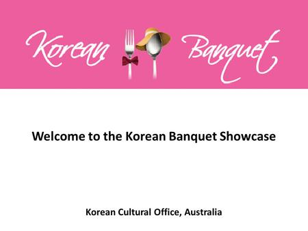 Welcome to the Korean Banquet Showcase Korean Cultural Office, Australia.