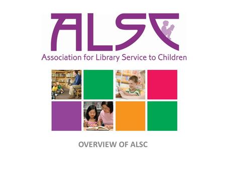 OVERVIEW OF ALSC. What is ALSC? Organization committed to the support and enhancement of library service to children. ALSC members are innovators in the.