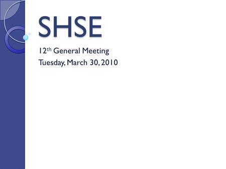 SHSE 12 th General Meeting Tuesday, March 30, 2010.