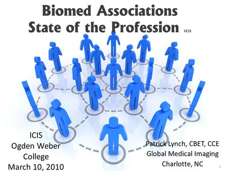 Biomed Associations State of the Profession ICIS Patrick Lynch, CBET, CCE Global Medical Imaging Charlotte, NC ICIS Ogden Weber College March 10, 2010.