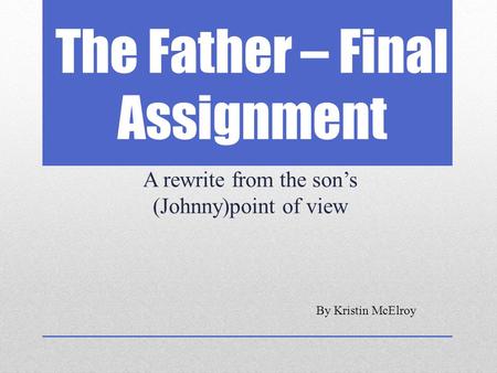 The Father – Final Assignment A rewrite from the son’s (Johnny)point of view By Kristin McElroy.