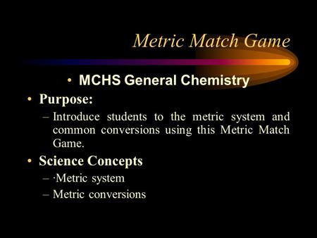 Metric Match Game MCHS General Chemistry Purpose: –Introduce students to the metric system and common conversions using this Metric Match Game. Science.