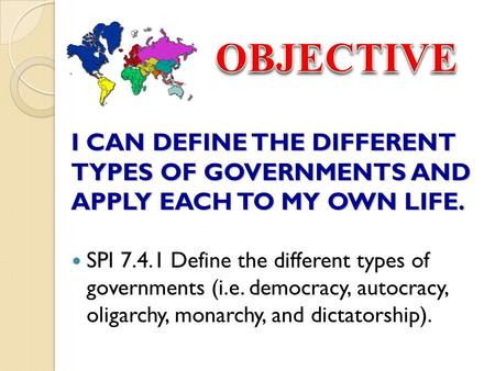 OBJECTIVE I CAN DEFINE THE DIFFERENT TYPES OF GOVERNMENTS AND APPLY EACH TO MY OWN LIFE. SPI 7.4.1 Define the different types of governments (i.e. democracy,