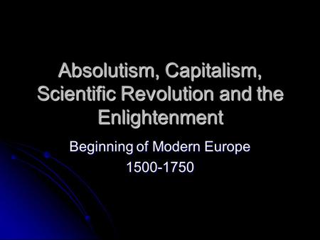 Absolutism, Capitalism, Scientific Revolution and the Enlightenment Beginning of Modern Europe 1500-1750.